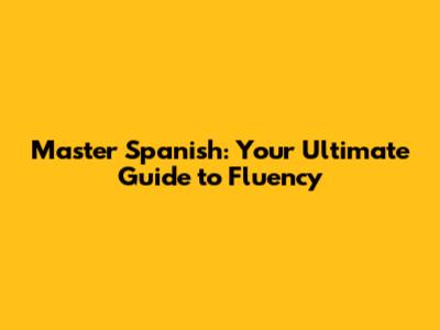 Master Spanish: Your Ultimate Guide to Fluency