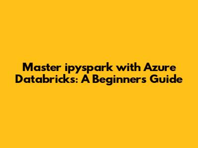 Master ipyspark with Azure Databricks: A Beginner's Guide