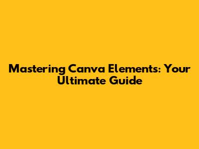 Mastering Canva Elements: Your Ultimate Guide