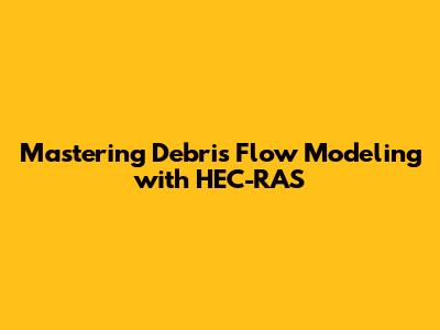 Mastering Debris Flow Modeling with HEC-RAS