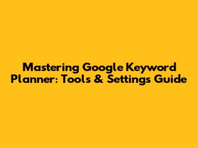Mastering Google Keyword Planner: Tools & Settings Guide