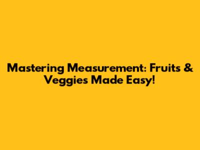Mastering Measurement: Fruits & Veggies Made Easy!