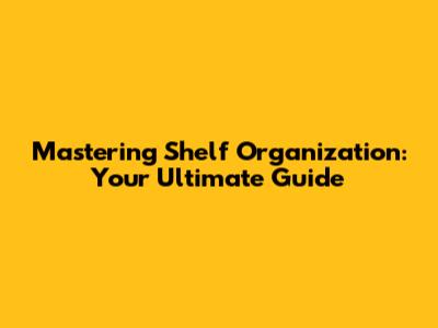 Mastering Shelf Organization: Your Ultimate Guide