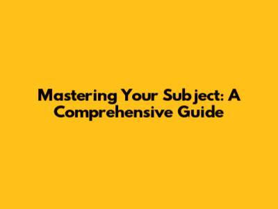 Mastering Your Subject: A Comprehensive Guide