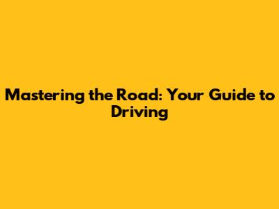 Mastering the Road: Your Guide to Driving