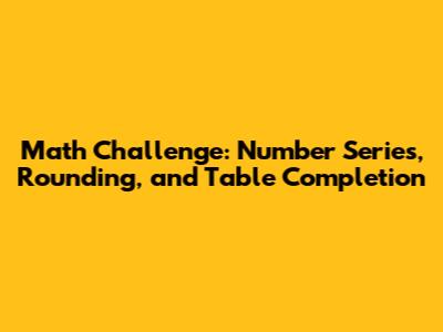 Math Challenge: Number Series, Rounding, and Table Completion