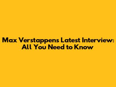 Max Verstappen's Latest Interview: All You Need to Know