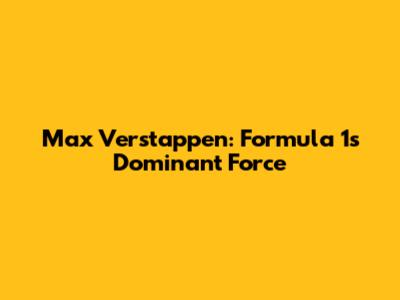 Max Verstappen: Formula 1's Dominant Force