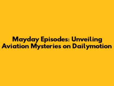 Mayday Episodes: Unveiling Aviation Mysteries on Dailymotion