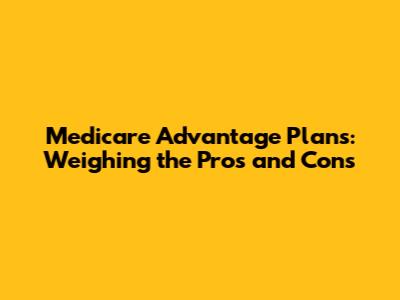Medicare Advantage Plans: Weighing the Pros and Cons