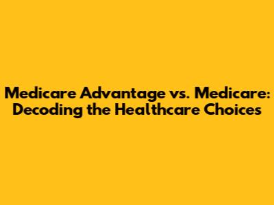Medicare Advantage vs. Medicare: Decoding the Healthcare Choices