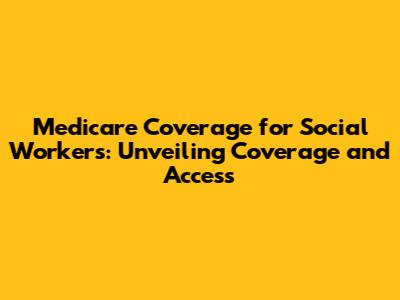 Medicare Coverage for Social Workers: Unveiling Coverage and Access