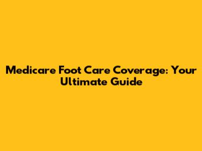 Medicare Foot Care Coverage: Your Ultimate Guide