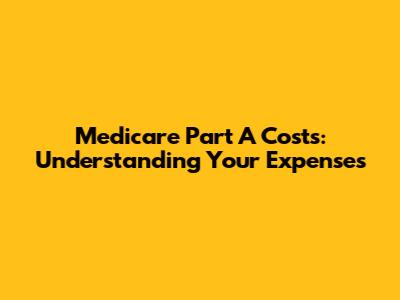 Medicare Part A Costs: Understanding Your Expenses