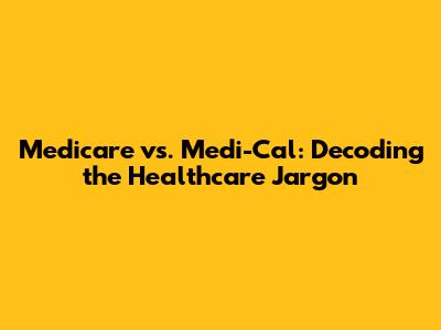 Medicare vs. Medi-Cal: Decoding the Healthcare Jargon