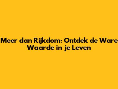 Meer dan Rijkdom: Ontdek de Ware Waarde in je Leven