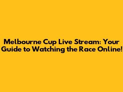Melbourne Cup Live Stream: Your Guide to Watching the Race Online!