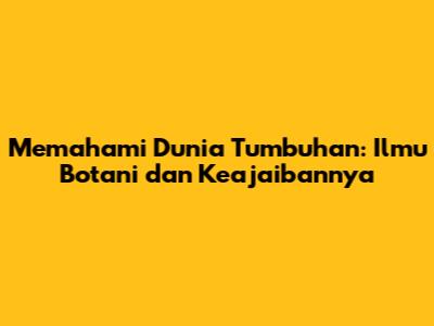 Memahami Dunia Tumbuhan: Ilmu Botani dan Keajaibannya