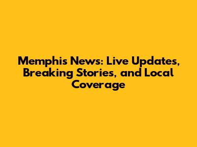 Memphis News: Live Updates, Breaking Stories, and Local Coverage
