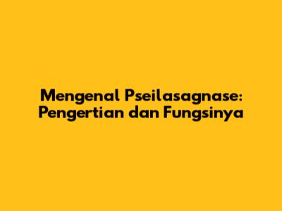 Mengenal Pseilasagnase: Pengertian dan Fungsinya