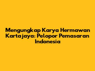 Mengungkap Karya Hermawan Kartajaya: Pelopor Pemasaran Indonesia