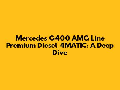 Mercedes G400 AMG Line Premium Diesel 4MATIC: A Deep Dive