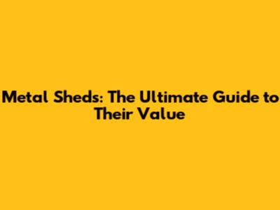 Metal Sheds: The Ultimate Guide to Their Value