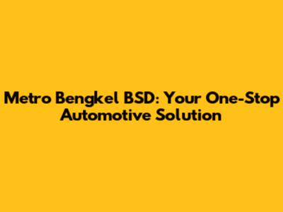 Metro Bengkel BSD: Your One-Stop Automotive Solution