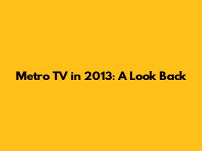 Metro TV in 2013: A Look Back