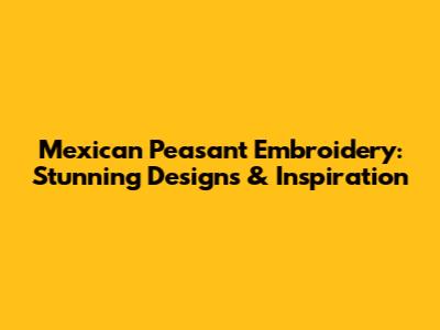Mexican Peasant Embroidery: Stunning Designs & Inspiration