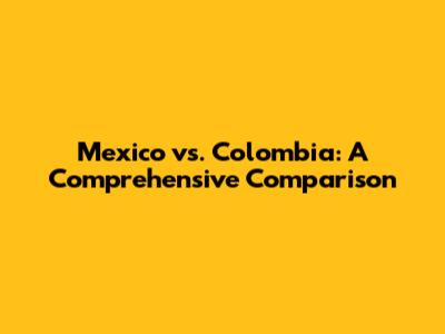 Mexico vs. Colombia: A Comprehensive Comparison