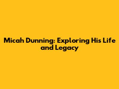 Micah Dunning: Exploring His Life and Legacy