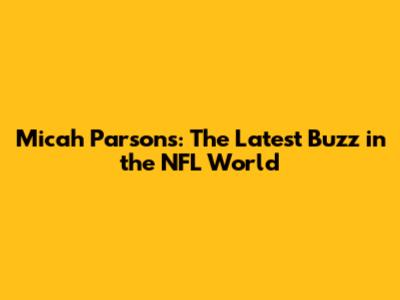 Micah Parsons: The Latest Buzz in the NFL World