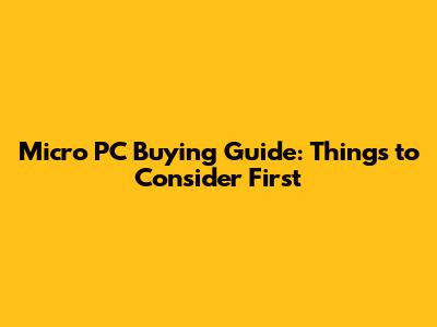 Micro PC Buying Guide: Things to Consider First
