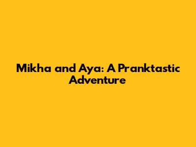 Mikha and Aya: A Pranktastic Adventure