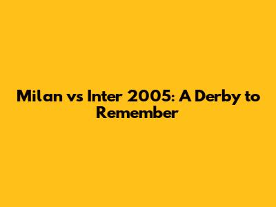 Milan vs Inter 2005: A Derby to Remember
