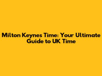 Milton Keynes Time: Your Ultimate Guide to UK Time