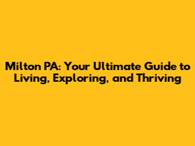 Milton PA: Your Ultimate Guide to Living, Exploring, and Thriving