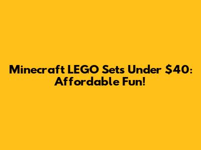Minecraft LEGO Sets Under $40: Affordable Fun!