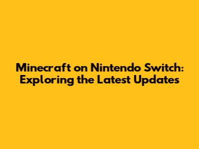 Minecraft on Nintendo Switch: Exploring the Latest Updates