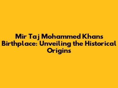Mir Taj Mohammed Khan's Birthplace: Unveiling the Historical Origins