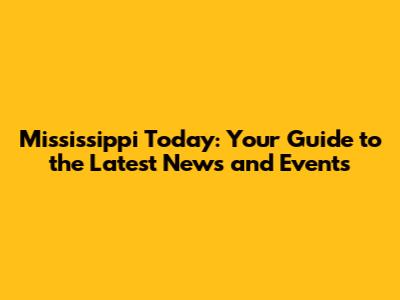 Mississippi Today: Your Guide to the Latest News and Events