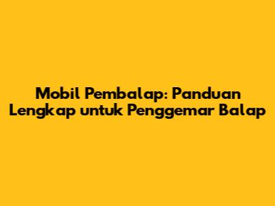 Mobil Pembalap: Panduan Lengkap untuk Penggemar Balap