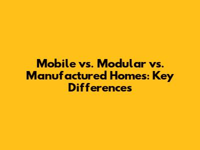 Mobile vs. Modular vs. Manufactured Homes: Key Differences