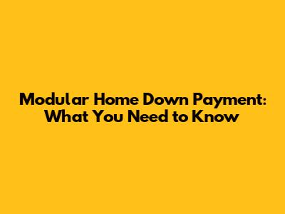 Modular Home Down Payment: What You Need to Know