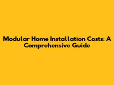 Modular Home Installation Costs: A Comprehensive Guide