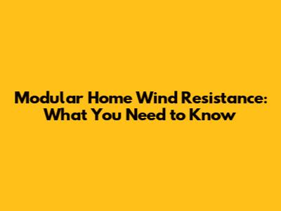 Modular Home Wind Resistance: What You Need to Know
