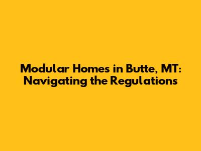 Modular Homes in Butte, MT: Navigating the Regulations