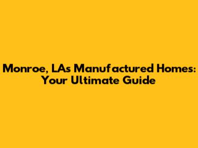 Monroe, LA's Manufactured Homes: Your Ultimate Guide