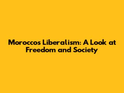 Morocco's Liberalism: A Look at Freedom and Society